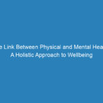 The Link Between Physical and Mental Health: A Holistic Approach to Wellbeing